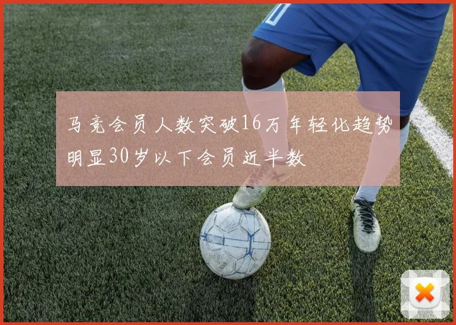 马竞会员人数突破16万年轻化趋势明显30岁以下会员近半数