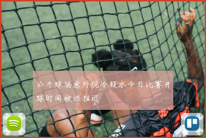 公牛球场意外现冷凝水今日比赛开球时间被迫推迟