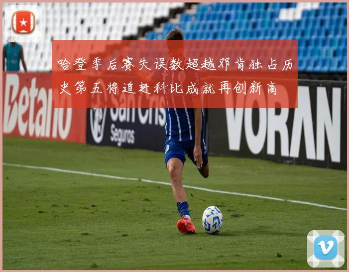 哈登季后赛失误数超越邓肯独占历史第五将追赶科比成就再创新高