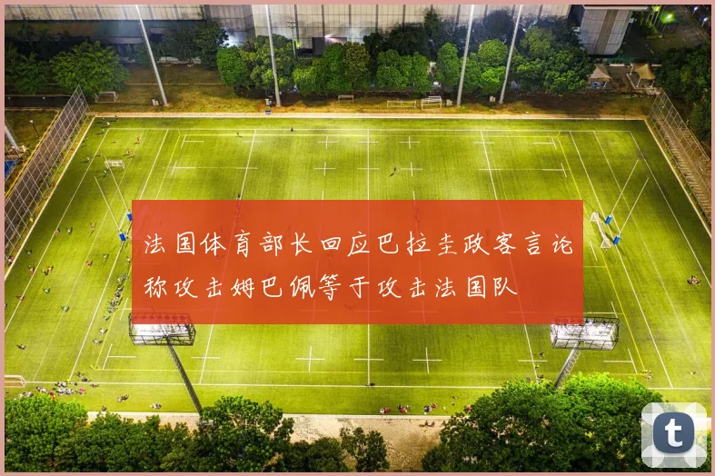法国体育部长回应巴拉圭政客言论称攻击姆巴佩等于攻击法国队