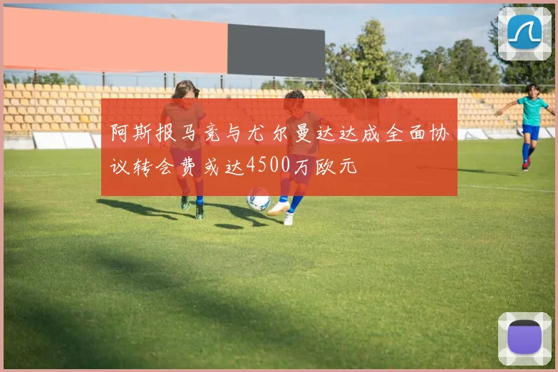 阿斯报马竞与尤尔曼达达成全面协议转会费或达4500万欧元
