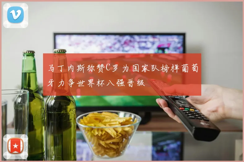 马丁内斯称赞C罗为国家队榜样葡萄牙力争世界杯八强晋级