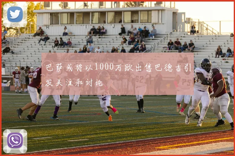 巴萨或将以1000万欧出售巴德吉引发关注和讨论