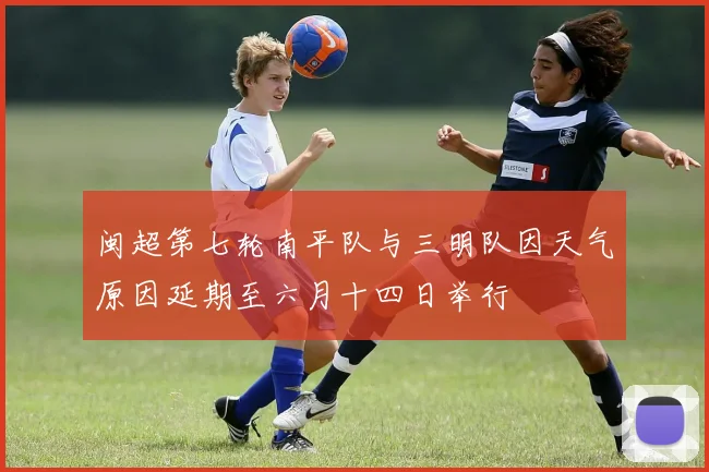 闽超第七轮南平队与三明队因天气原因延期至六月十四日举行
