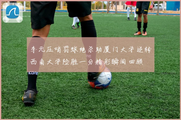 李元压哨罚球绝杀助厦门大学逆转西南大学险胜一分精彩瞬间回顾
