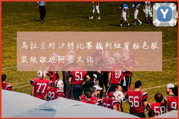 乌拉圭对沙特比赛裁判组穿粉色服装致敬迈阿密文化