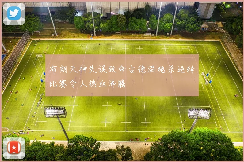 布朗天神失误致命古德温绝杀逆转比赛令人热血沸腾