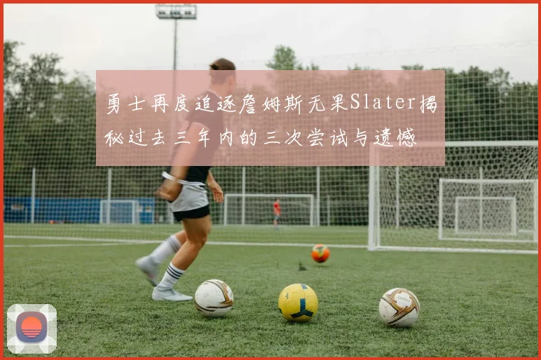 勇士再度追逐詹姆斯无果Slater揭秘过去三年内的三次尝试与遗憾