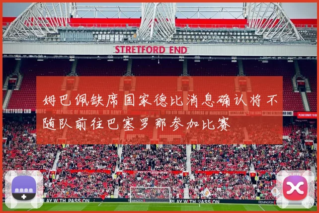 姆巴佩缺席国家德比消息确认将不随队前往巴塞罗那参加比赛
