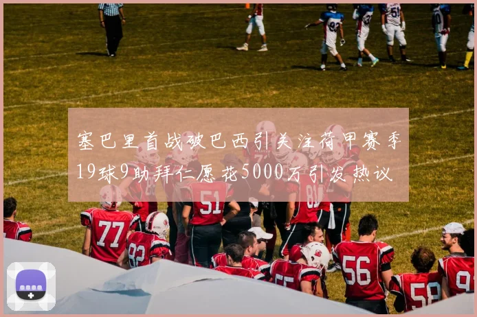 塞巴里首战破巴西引关注荷甲赛季19球9助拜仁愿花5000万引发热议