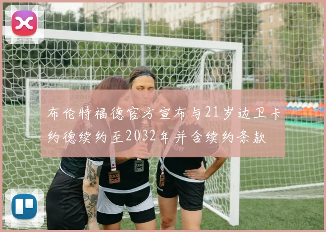 布伦特福德官方宣布与21岁边卫卡约德续约至2032年并含续约条款