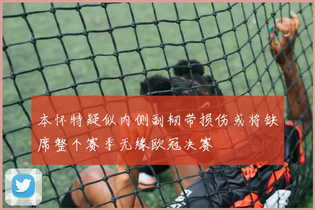本怀特疑似内侧副韧带损伤或将缺席整个赛季无缘欧冠决赛