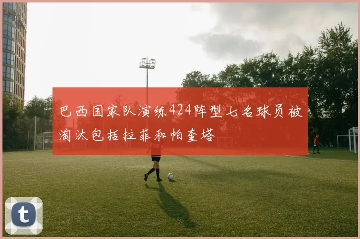 巴西国家队演练424阵型七名球员被淘汰包括拉菲和帕奎塔