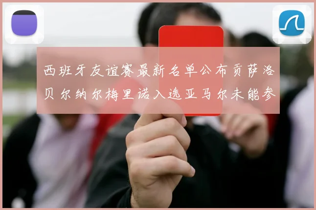 西班牙友谊赛最新名单公布贡萨洛贝尔纳尔梅里诺入选亚马尔未能参赛