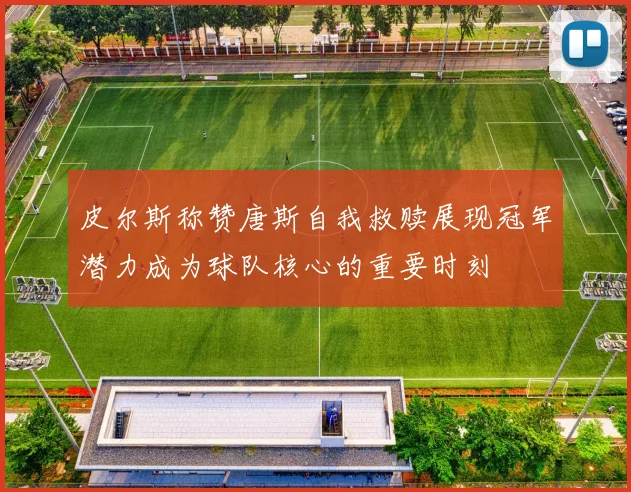 皮尔斯称赞唐斯自我救赎展现冠军潜力成为球队核心的重要时刻