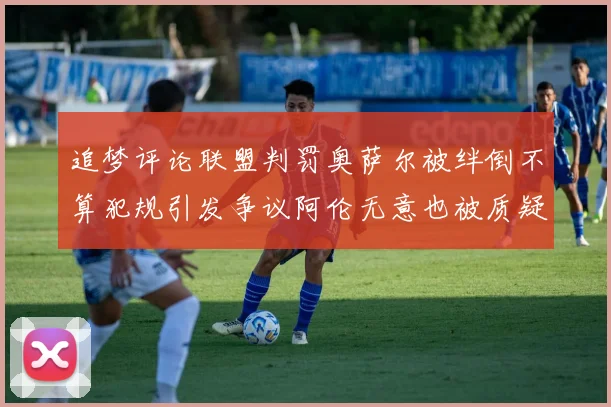 追梦评论联盟判罚奥萨尔被绊倒不算犯规引发争议阿伦无意也被质疑