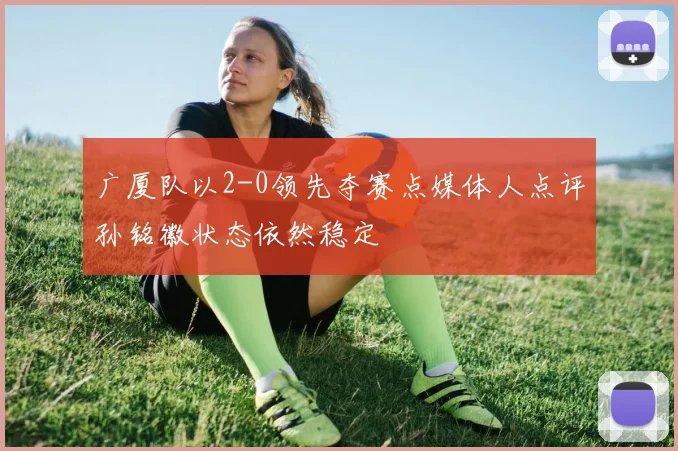 广厦队以2-0领先夺赛点媒体人点评孙铭徽状态依然稳定