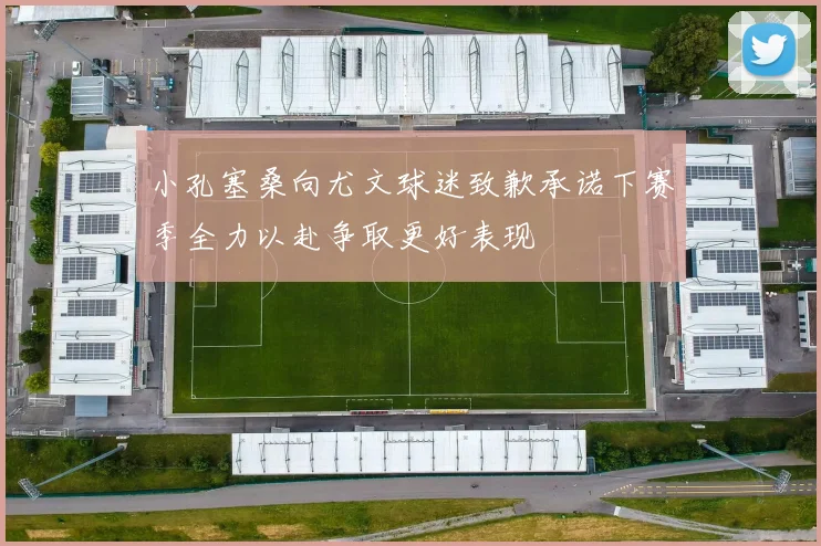 小孔塞桑向尤文球迷致歉承诺下赛季全力以赴争取更好表现