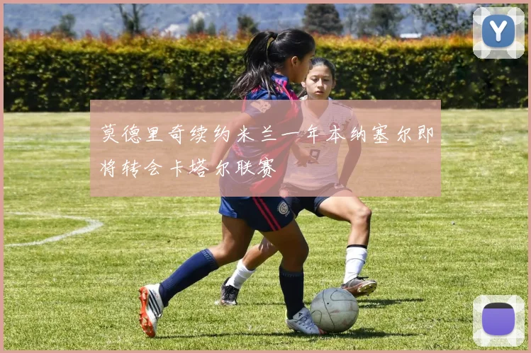 莫德里奇续约米兰一年本纳塞尔即将转会卡塔尔联赛