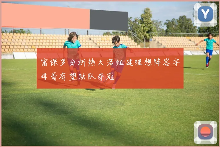 富保罗分析热火若组建理想阵容字母哥有望助队夺冠