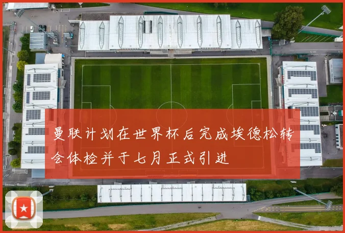 曼联计划在世界杯后完成埃德松转会体检并于七月正式引进