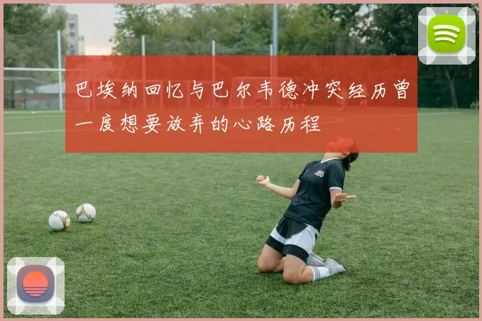 巴埃纳回忆与巴尔韦德冲突经历曾一度想要放弃的心路历程
