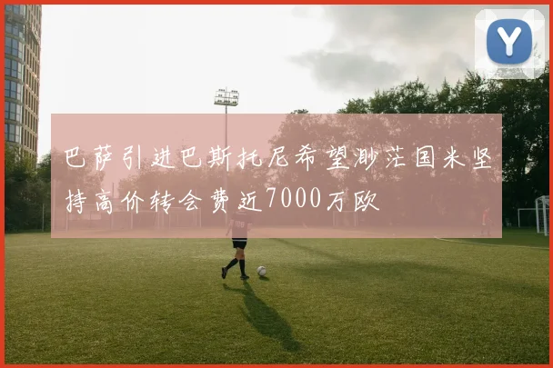 巴萨引进巴斯托尼希望渺茫国米坚持高价转会费近7000万欧