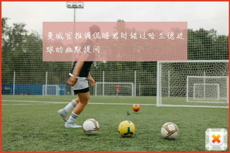 曼城官推调侃睡觉时错过哈兰德进球的幽默提问