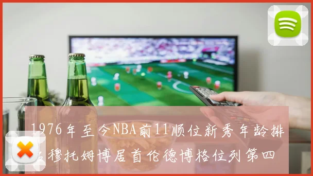 1976年至今NBA前11顺位新秀年龄排名穆托姆博居首伦德博格位列第四