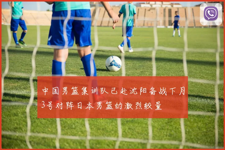 中国男篮集训队已赴沈阳备战下月3号对阵日本男篮的激烈较量
