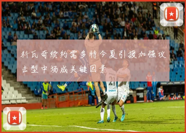 科瓦奇续约需多特今夏引援加强攻击型中场成关键因素
